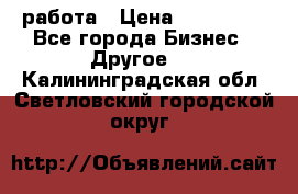 работа › Цена ­ 100 000 - Все города Бизнес » Другое   . Калининградская обл.,Светловский городской округ 